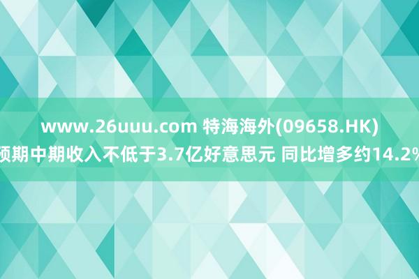 www.26uuu.com 特海海外(09658.HK)预期中期收入不低于3.7亿好意思元 同比增多约14.2%