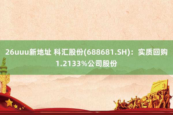 26uuu新地址 科汇股份(688681.SH)：实质回购1.2133%公司股份