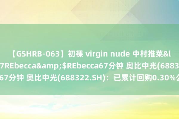 【GSHRB-063】初裸 virgin nude 中村推菜</a>2016-02-17REbecca&$REbecca67分钟 奥比中光(688322.SH)：已累计回购0.30%公司股份