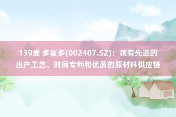 139爱 多氟多(002407.SZ)：领有先进的出产工艺、时间专利和优质的原材料供应链