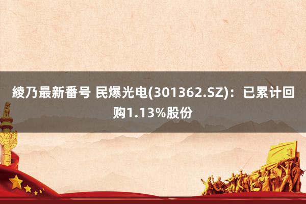 綾乃最新番号 民爆光电(301362.SZ)：已累计回购1.13%股份