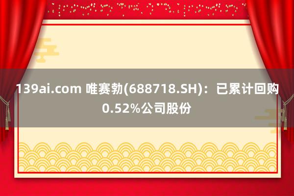 139ai.com 唯赛勃(688718.SH)：已累计回购0.52%公司股份