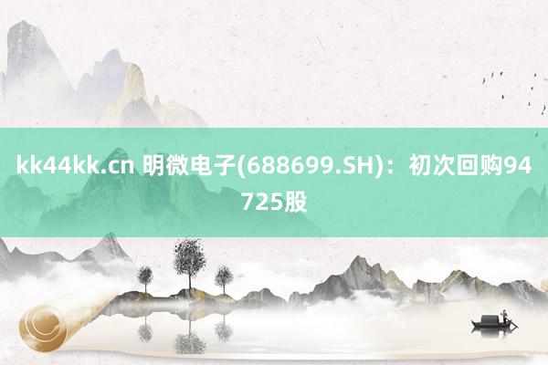 kk44kk.cn 明微电子(688699.SH)：初次回购94725股