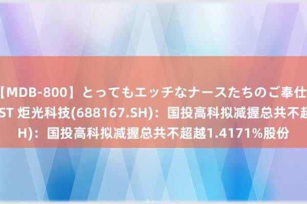 【MDB-800】とってもエッチなナースたちのご奉仕SEX 30人4時間BEST 炬光科技(688167.SH)：国投高科拟减握总共不超越1.4171%股份