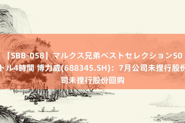 【SBB-058】マルクス兄弟ベストセレクション50タイトル4時間 博力威(688345.SH)：7月公司未捏行股份回购