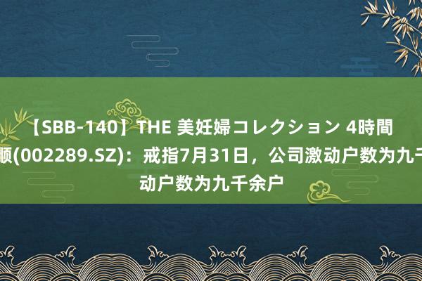 【SBB-140】THE 美妊婦コレクション 4時間 ST宇顺(002289.SZ)：戒指7月31日，公司激动户数为九千余户