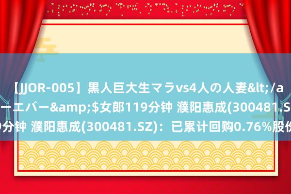 【JJOR-005】黒人巨大生マラvs4人の人妻</a>2008-08-02フォーエバー&$女郎119分钟 濮阳惠成(300481.SZ)：已累计回购0.76%股份