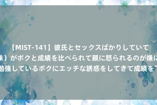 【MIST-141】彼氏とセックスばかりしていて、いつも赤点取ってる姉（妹）がボクと成績を比べられて親に怒られるのが嫌になった結果…テスト勉強しているボクにエッチな誘惑をしてきて成績を下げさせようとする。 富煌钢构(002743.SZ)：2023年年度权利分配10派0.67元 除权除息日8月9日