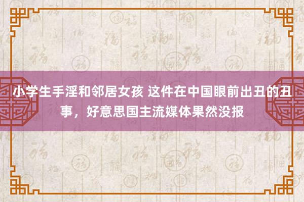 小学生手淫和邻居女孩 这件在中国眼前出丑的丑事，好意思国主流媒体果然没报