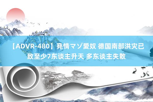 【ADVR-480】発情マゾ愛奴 德国南部洪灾已致至少7东谈主升天 多东谈主失散