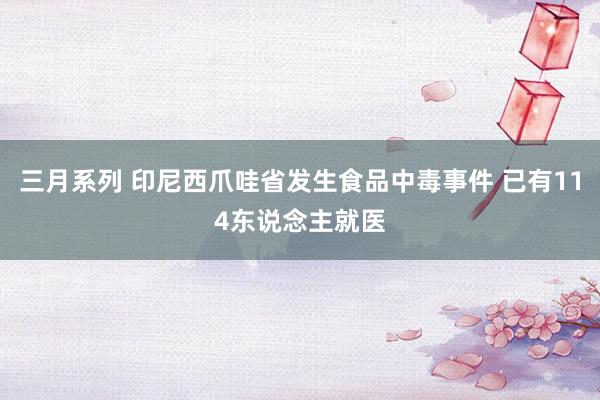 三月系列 印尼西爪哇省发生食品中毒事件 已有114东说念主就医