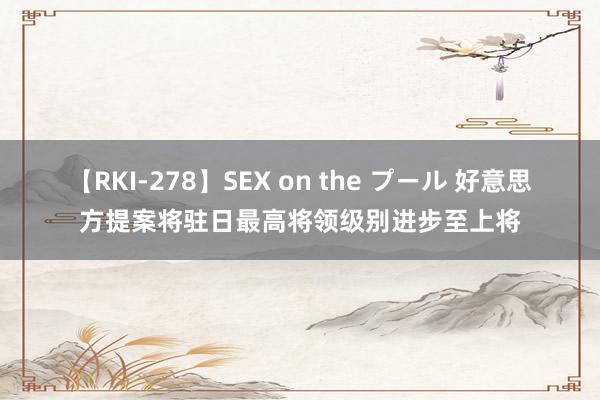 【RKI-278】SEX on the プール 好意思方提案将驻日最高将领级别进步至上将