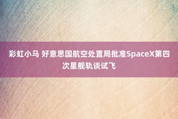 彩虹小马 好意思国航空处置局批准SpaceX第四次星舰轨谈试飞