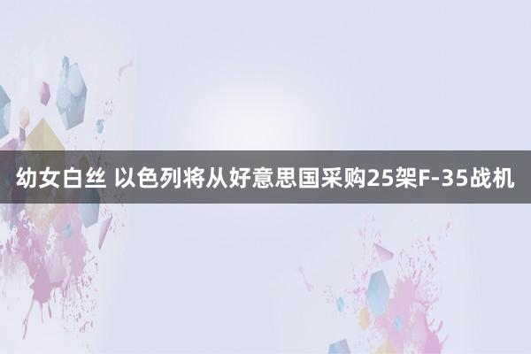 幼女白丝 以色列将从好意思国采购25架F-35战机