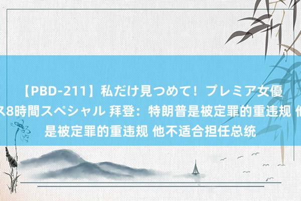 【PBD-211】私だけ見つめて！プレミア女優と主観でセックス8時間スペシャル 拜登：特朗普是被定罪的重违规 他不适合担任总统