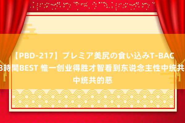 【PBD-217】プレミア美尻の食い込みT-BACK！8時間BEST 惟一创业得胜才智看到东说念主性中统共的恶