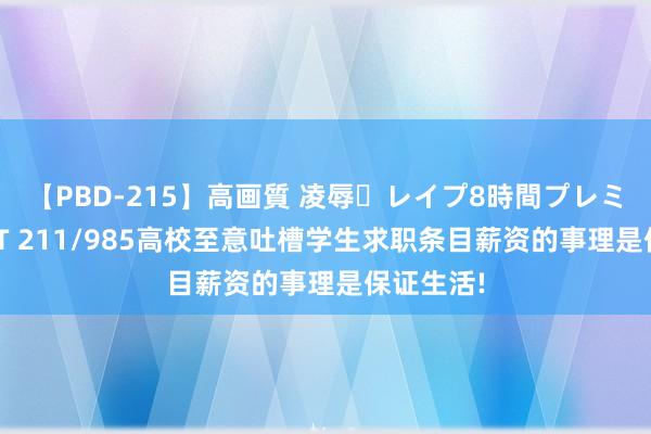 【PBD-215】高画質 凌辱・レイプ8時間プレミアムBEST 211/985高校至意吐槽学生求职条目薪资的事理是保证生活!