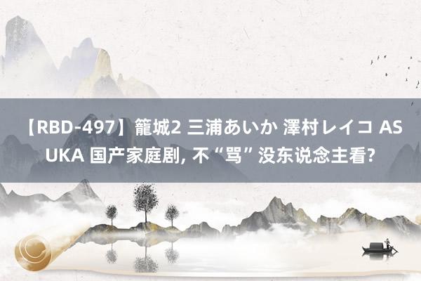 【RBD-497】籠城2 三浦あいか 澤村レイコ ASUKA 国产家庭剧, 不“骂”没东说念主看?