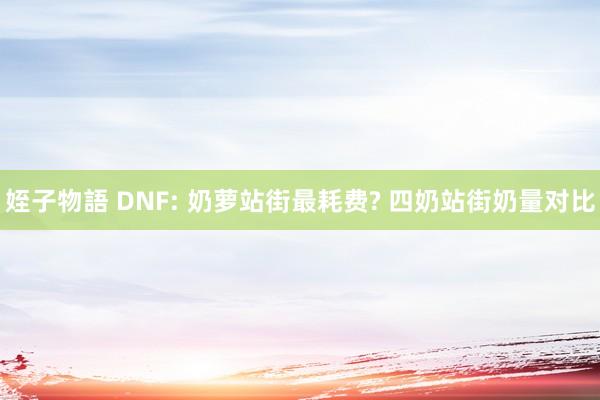 姪子物語 DNF: 奶萝站街最耗费? 四奶站街奶量对比