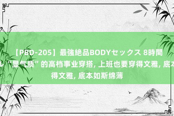 【PBD-205】最強絶品BODYセックス 8時間スペシャル “显气质”的高档事业穿搭, 上班也要穿得文雅, 底本如斯绵薄