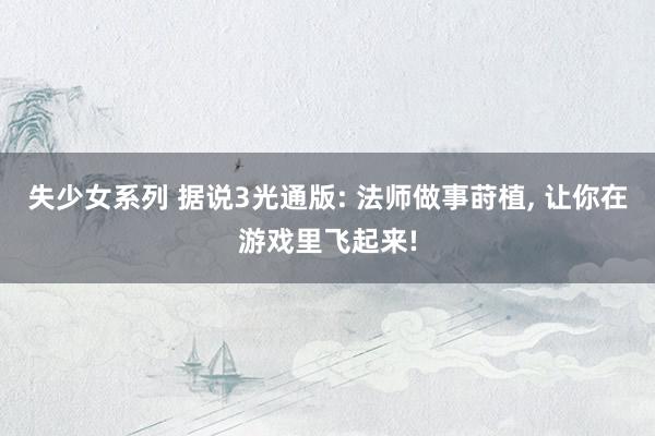 失少女系列 据说3光通版: 法师做事莳植, 让你在游戏里飞起来!