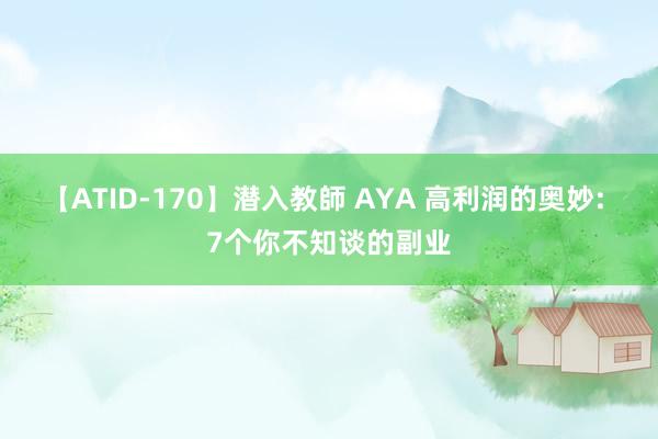 【ATID-170】潜入教師 AYA 高利润的奥妙: 7个你不知谈的副业