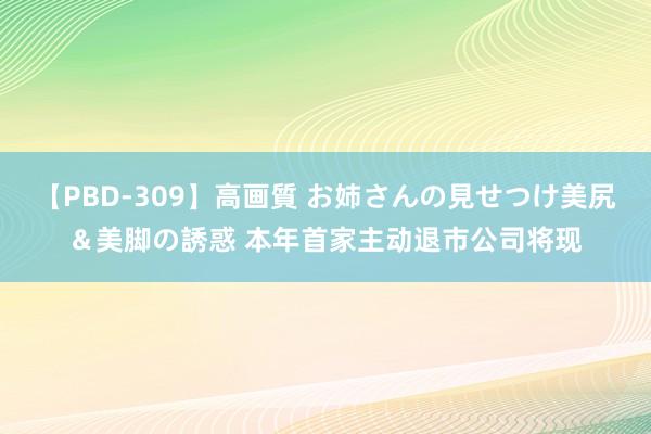 【PBD-309】高画質 お姉さんの見せつけ美尻＆美脚の誘惑 本年首家主动退市公司将现