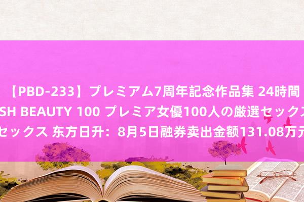 【PBD-233】プレミアム7周年記念作品集 24時間 PREMIUM STYLISH BEAUTY 100 プレミア女優100人の厳選セックス 东方日升：8月5日融券卖出金额131.08万元，占当日流出金额的0.73%