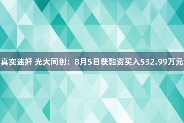 真实迷奸 光大同创：8月5日获融资买入532.99万元