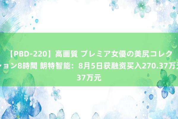 【PBD-220】高画質 プレミア女優の美尻コレクション8時間 朗特智能：8月5日获融资买入270.37万元