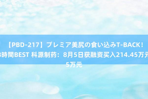 【PBD-217】プレミア美尻の食い込みT-BACK！8時間BEST 科源制药：8月5日获融资买入214.45万元