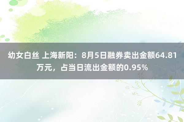 幼女白丝 上海新阳：8月5日融券卖出金额64.81万元，占当日流出金额的0.95%