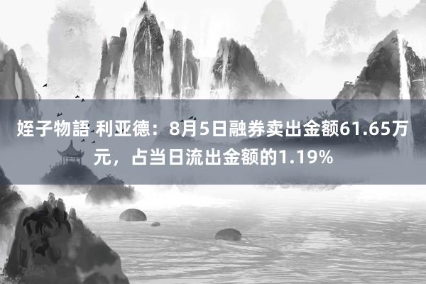 姪子物語 利亚德：8月5日融券卖出金额61.65万元，占当日流出金额的1.19%