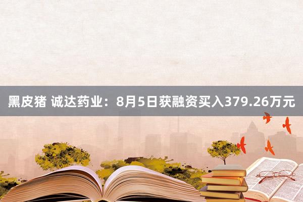 黑皮猪 诚达药业：8月5日获融资买入379.26万元