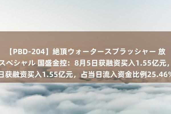 【PBD-204】絶頂ウォータースプラッシャー 放尿＆潮吹き大噴射8時間スペシャル 国盛金控：8月5日获融资买入1.55亿元，占当日流入资金比例25.46%