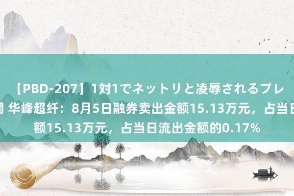 【PBD-207】1対1でネットリと凌辱されるプレミア女優たち 8時間 华峰超纤：8月5日融券卖出金额15.13万元，占当日流出金额的0.17%