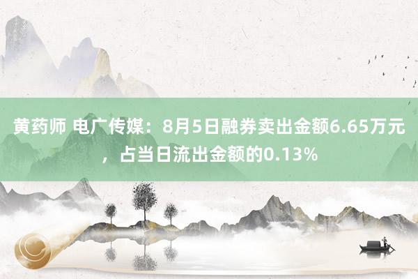 黄药师 电广传媒：8月5日融券卖出金额6.65万元，占当日流出金额的0.13%