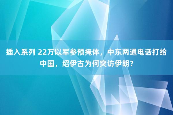 插入系列 22万以军参预掩体，中东两通电话打给中国，绍伊古为何突访伊朗？