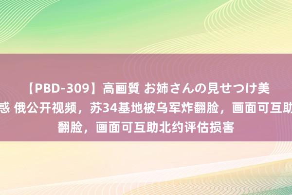 【PBD-309】高画質 お姉さんの見せつけ美尻＆美脚の誘惑 俄公开视频，苏34基地被乌军炸翻脸，画面可互助北约评估损害