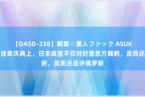 【DASD-238】解禁☆黒人ファック ASUKA 广岛核爆挂牵庆典上，日本高官不仅对好意思方鞠躬，反而还品评俄罗斯