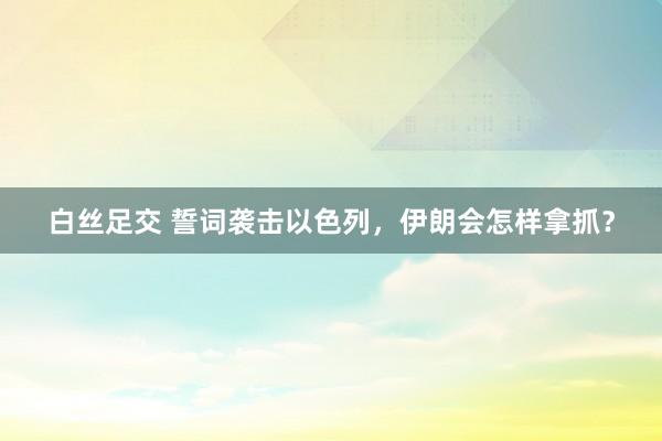 白丝足交 誓词袭击以色列，伊朗会怎样拿抓？