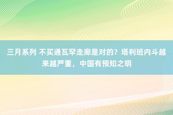 三月系列 不买通瓦罕走廊是对的？塔利班内斗越来越严重，中国有预知之明