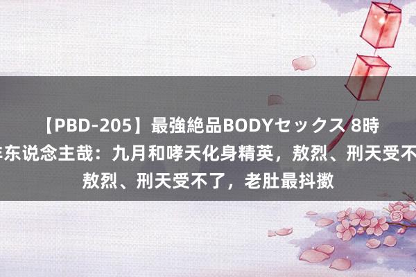 【PBD-205】最強絶品BODYセックス 8時間スペシャル 非东说念主哉：九月和哮天化身精英，敖烈、刑天受不了，老肚最抖擞