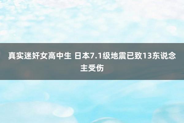 真实迷奸女高中生 日本7.1级地震已致13东说念主受伤