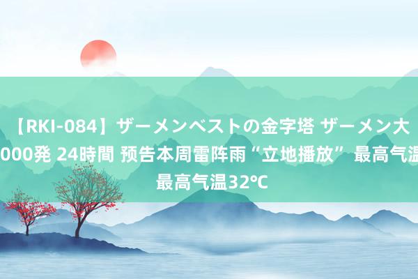 【RKI-084】ザーメンベストの金字塔 ザーメン大好き2000発 24時間 预告本周雷阵雨“立地播放” 最高气温32℃