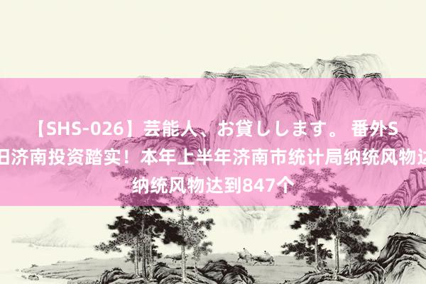 【SHS-026】芸能人、お貸しします。 番外SP 有劲复旧济南投资踏实！本年上半年济南市统计局纳统风物达到847个