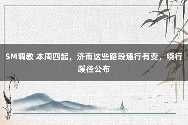 SM调教 本周四起，济南这些路段通行有变，绕行蹊径公布