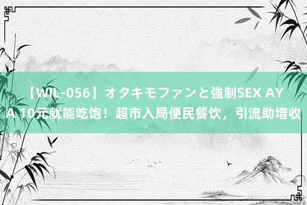 【WIL-056】オタキモファンと強制SEX AYA 10元就能吃饱！超市入局便民餐饮，引流助增收