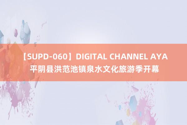 【SUPD-060】DIGITAL CHANNEL AYA 平阴县洪范池镇泉水文化旅游季开幕