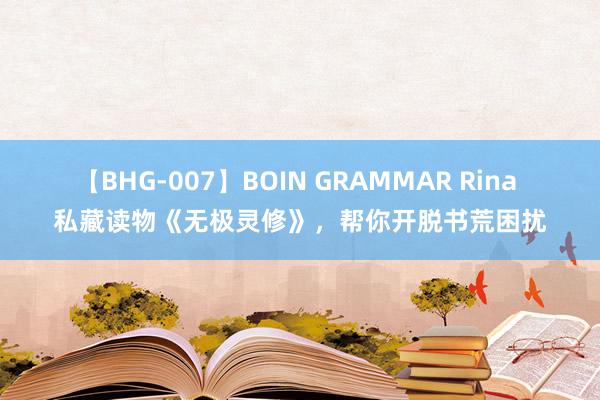 【BHG-007】BOIN GRAMMAR Rina 私藏读物《无极灵修》，帮你开脱书荒困扰